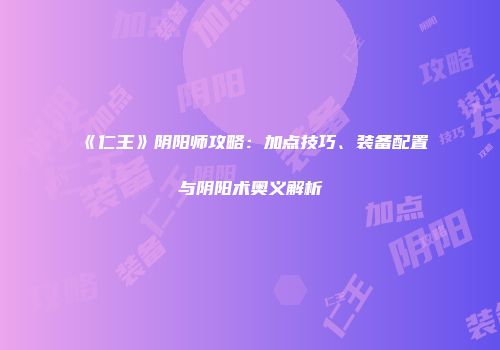 《仁王》阴阳师攻略：加点技巧、装备配置与阴阳术奥义解析