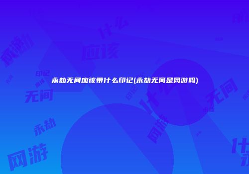 永劫无间应该带什么印记(永劫无间是网游吗)