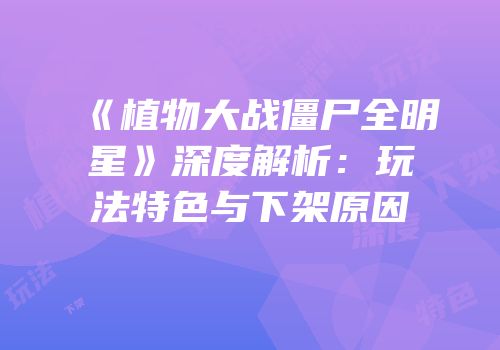 《植物大战僵尸全明星》深度解析：玩法特色与下架原因