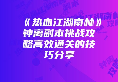《热血江湖南林》钟离副本挑战攻略高效通关的技巧分享