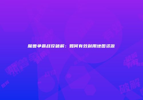 魔兽争霸战役破解：如何有效利用地图资源