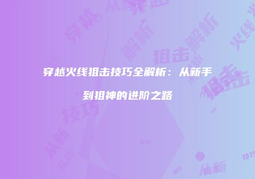穿越火线狙击技巧全解析：从新手到狙神的进阶之路
