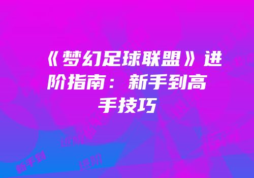 《梦幻足球联盟》进阶指南：新手到高手技巧