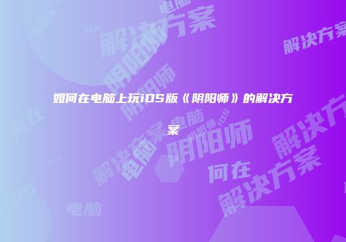 如何在电脑上玩iOS版《阴阳师》的解决方案