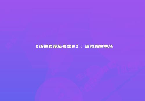《终极狐狸模拟器2》：体验森林生活