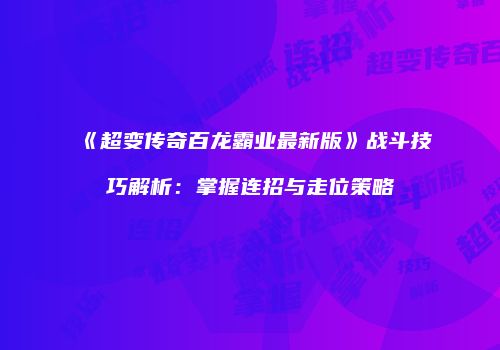 《超变传奇百龙霸业最新版》战斗技巧解析：掌握连招与走位策略