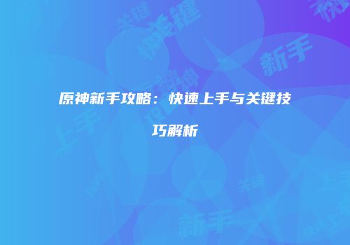 原神新手攻略：快速上手与关键技巧解析