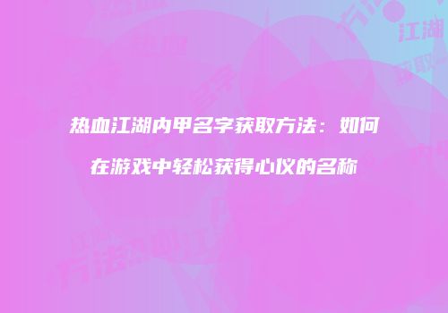 热血江湖内甲名字获取方法:如何在游戏中轻松获得心仪的名称