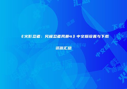 《火影忍者：究极忍者风暴4》中文版设置与下载资源汇总