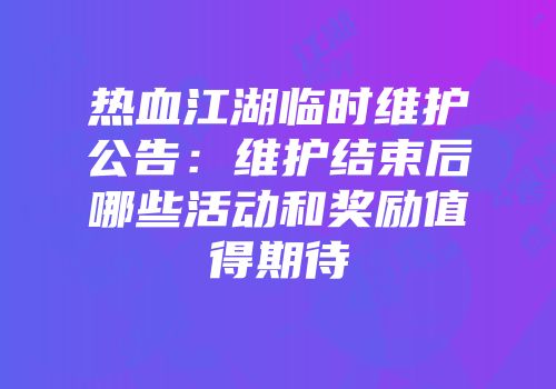 热血江湖临时维护公告：维护结束后哪些活动和奖励值得期待