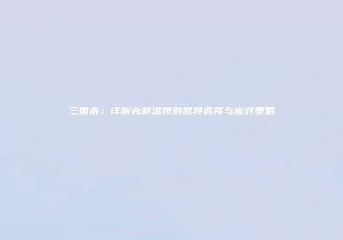三国杀：详解克制沮授的武将选择与应对策略