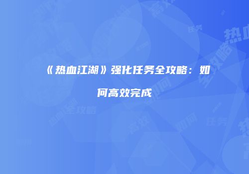 《热血江湖》强化任务全攻略：如何高效完成
