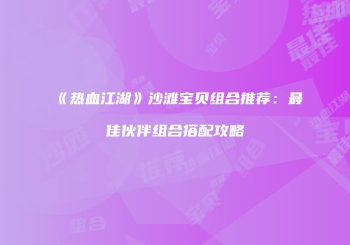 《热血江湖》沙滩宝贝组合推荐：最佳伙伴组合搭配攻略