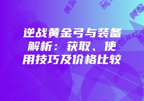 逆战黄金弓与装备解析：获取、使用技巧及价格比较