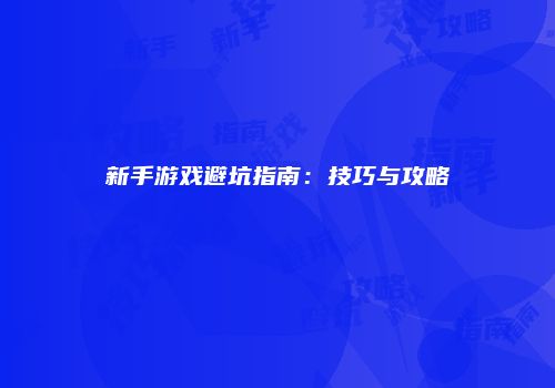 新手游戏避坑指南：技巧与攻略