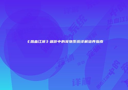 《热血江湖》端游中的宠物系统详解培养指南