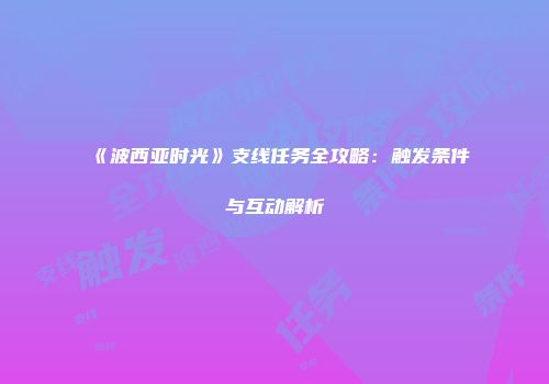 《波西亚时光》支线任务全攻略：触发条件与互动解析