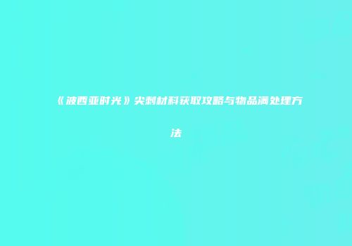 《波西亚时光》尖刺材料获取攻略与物品满处理方法