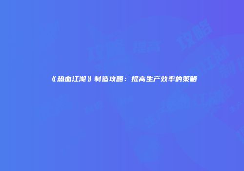 《热血江湖》制造攻略：提高生产效率的策略