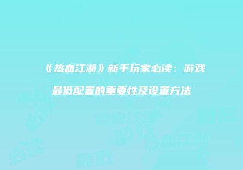 《热血江湖》新手玩家必读：游戏最低配置的重要性及设置方法