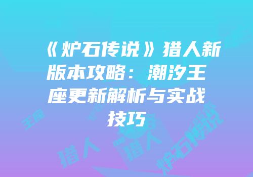 《炉石传说》猎人新版本攻略：潮汐王座更新解析与实战技巧