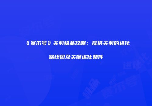 《赛尔号》关羽极品攻略:提供关羽的进化路线图及关键进化条件