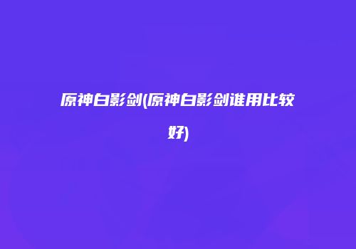 原神白影剑(原神白影剑谁用比较好)