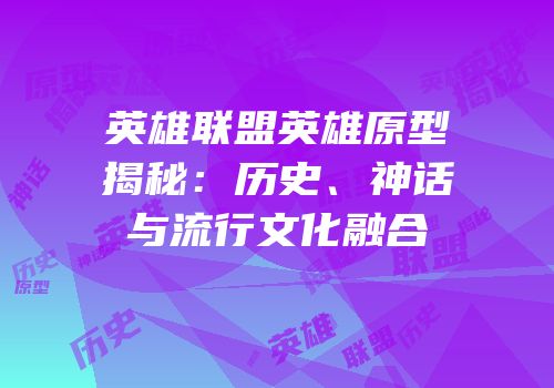 英雄联盟英雄原型揭秘：历史、神话与流行文化融合
