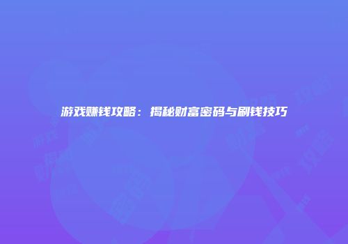 游戏赚钱攻略：揭秘财富密码与刷钱技巧