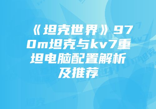 《坦克世界》970m坦克与kv7重坦电脑配置解析及推荐