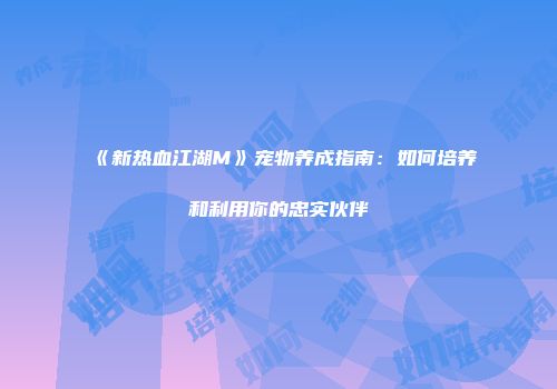 《新热血江湖M》宠物养成指南：如何培养和利用你的忠实伙伴