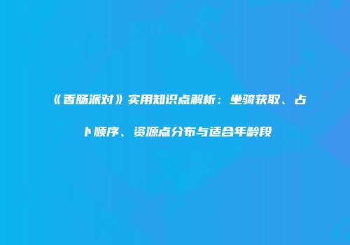 《香肠派对》实用知识点解析：坐骑获取、占卜顺序、资源点分布与适合年龄段