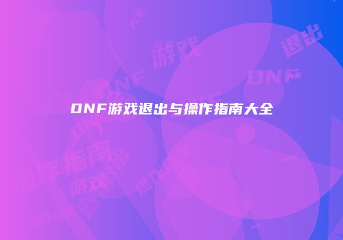 DNF游戏退出与操作指南大全
