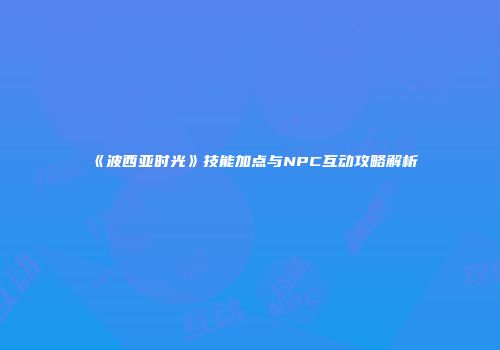 《波西亚时光》技能加点与NPC互动攻略解析