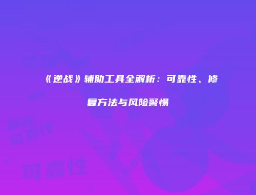 《逆战》辅助工具全解析：可靠性、修复方法与风险警惕