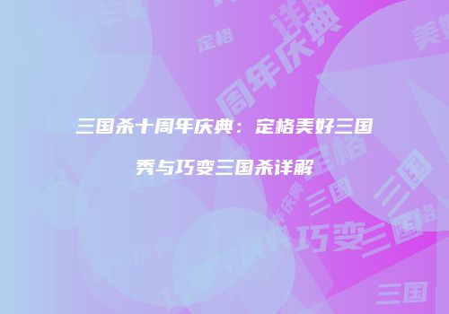 三国杀十周年庆典：定格美好三国秀与巧变三国杀详解