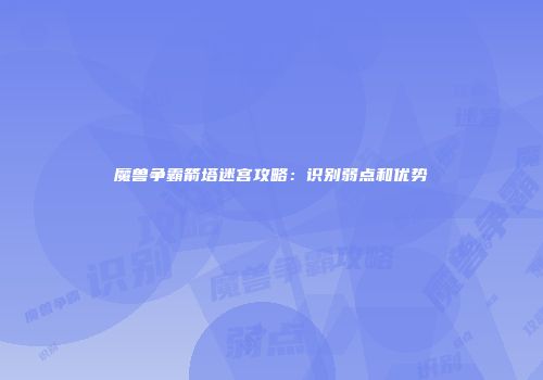 魔兽争霸箭塔迷宫攻略：识别弱点和优势