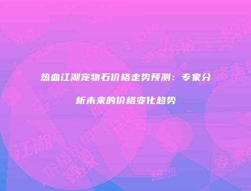热血江湖宠物石价格走势预测：专家分析未来的价格变化趋势