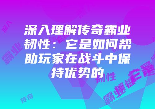深入理解传奇霸业韧性：它是如何帮助玩家在战斗中保持优势的