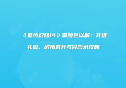 《最终幻想14》冒险包详解：升级礼包、剧情直升与冒险录攻略