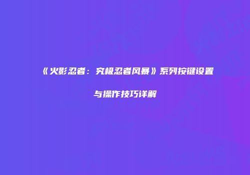 《火影忍者：究极忍者风暴》系列按键设置与操作技巧详解