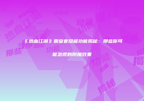 《热血江湖》霸皇套隐藏功能揭秘:那些你可能忽视的附加效果