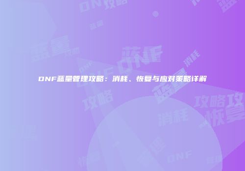 DNF蓝量管理攻略：消耗、恢复与应对策略详解