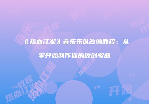 《热血江湖》音乐乐队改编教程：从零开始制作你的原创歌曲