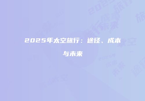 2025年太空旅行：途径、成本与未来