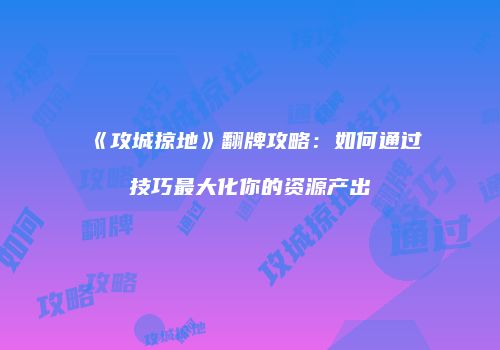 《攻城掠地》翻牌攻略:如何通过技巧最大化你的资源产出