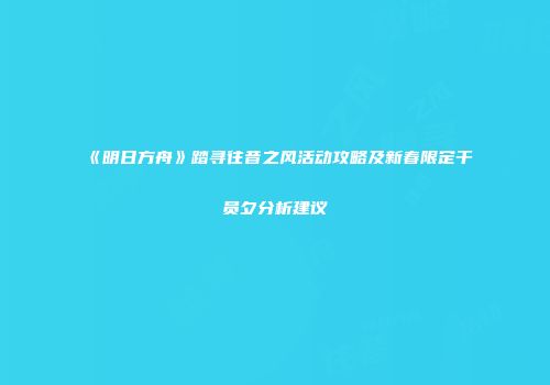 《明日方舟》踏寻往昔之风活动攻略及新春限定干员夕分析建议