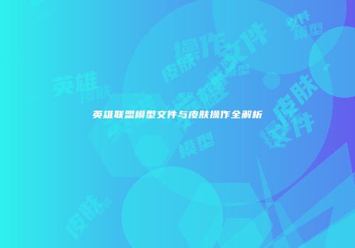 英雄联盟模型文件与皮肤操作全解析