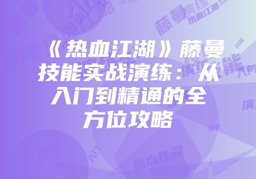 《热血江湖》藤曼技能实战演练：从入门到精通的全方位攻略