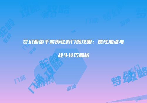 梦幻西游手游狮驼岭门派攻略：属性加点与战斗技巧解析
